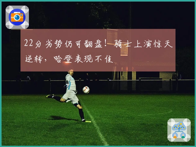 22分劣势仍可翻盘！骑士上演惊天逆转，哈登表现不佳