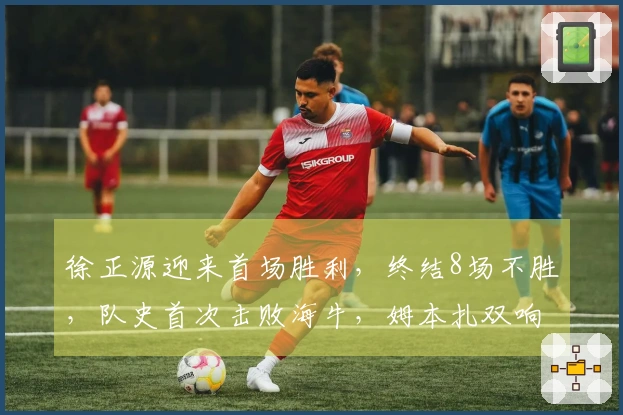 徐正源迎来首场胜利，终结8场不胜，队史首次击败海牛，姆本扎双响助力