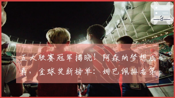 五大联赛冠军揭晓!阿森纳梦想成真,金球奖新榜单:姆巴佩排名第十