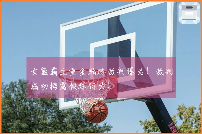 女篮霸主重金贿赂裁判曝光!裁判成功揭露假球行为!